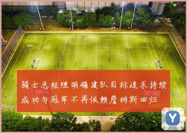骑士总经理明确建队目标追求持续成功与冠军不再依赖詹姆斯回归