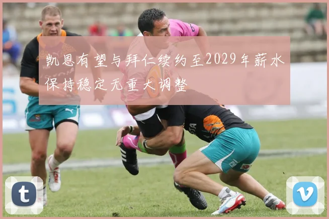 凯恩有望与拜仁续约至2029年薪水保持稳定无重大调整