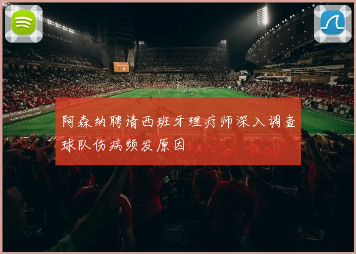阿森纳聘请西班牙理疗师深入调查球队伤病频发原因