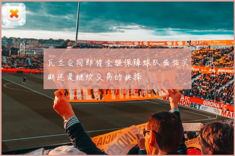 瓦兰合同即将全额保障球队面临买断还是继续交易的抉择