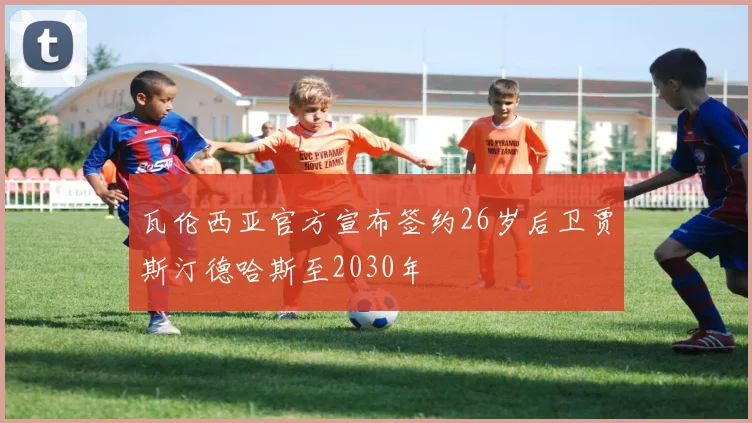 瓦伦西亚官方宣布签约26岁后卫贾斯汀德哈斯至2030年