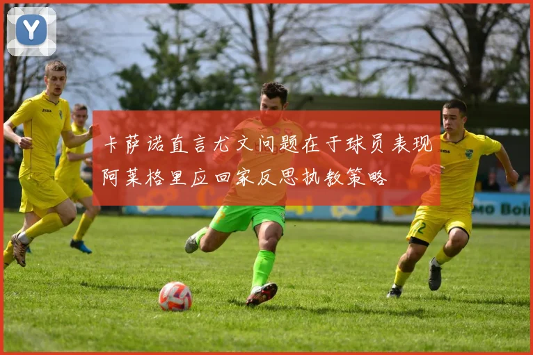 卡萨诺直言尤文问题在于球员表现阿莱格里应回家反思执教策略