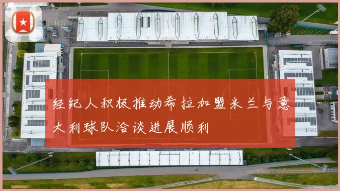 经纪人积极推动希拉加盟米兰与意大利球队洽谈进展顺利