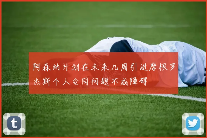 阿森纳计划在未来几周引进摩根罗杰斯个人合同问题不成障碍