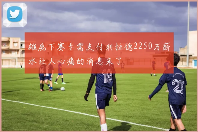 雄鹿下赛季需支付利拉德2250万薪水让人心痛的消息来了