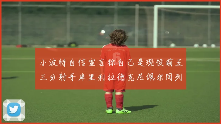 小波特自信宣言称自己是现役前五三分射手库里利拉德克尼佩尔同列其中