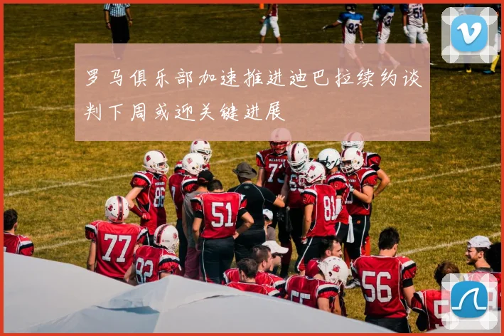 罗马俱乐部加速推进迪巴拉续约谈判下周或迎关键进展