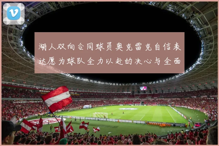 湖人双向合同球员奥克雷克自信表达愿为球队全力以赴的决心与全面能力