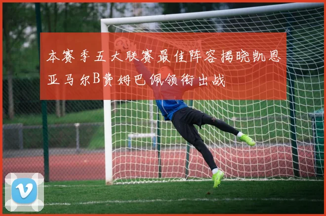 本赛季五大联赛最佳阵容揭晓凯恩亚马尔B费姆巴佩领衔出战