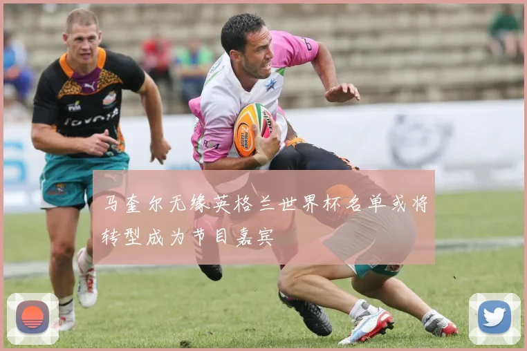 马奎尔无缘英格兰世界杯名单或将转型成为节目嘉宾