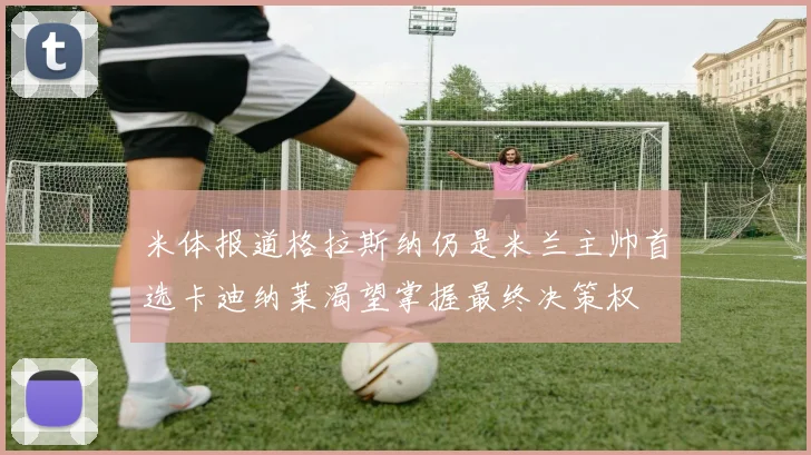 米体报道格拉斯纳仍是米兰主帅首选卡迪纳莱渴望掌握最终决策权