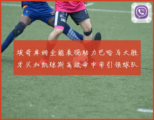 埃奇库姆全能表现助力巴哈马大胜牙买加凯琼斯高效命中率引领球队胜利