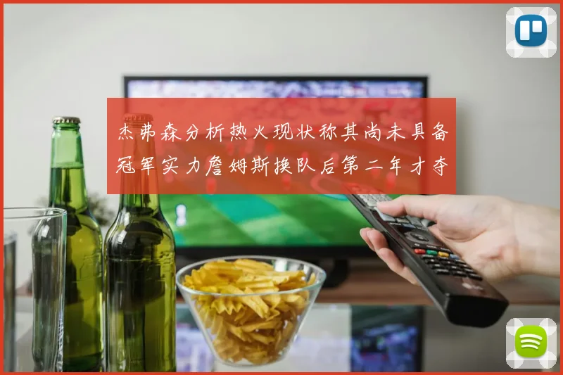 杰弗森分析热火现状称其尚未具备冠军实力詹姆斯换队后第二年才夺冠