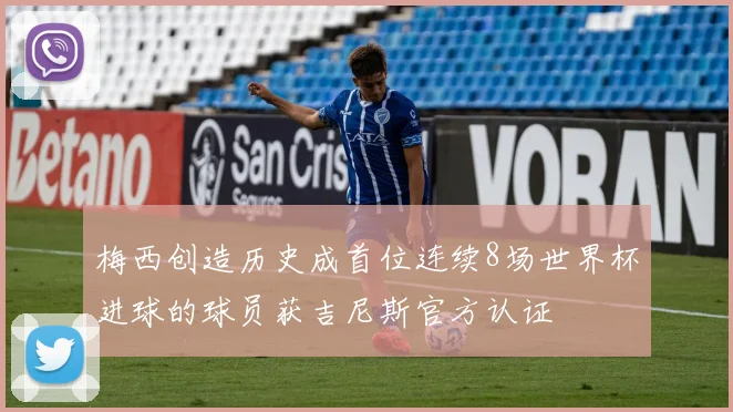 梅西创造历史成首位连续8场世界杯进球的球员获吉尼斯官方认证