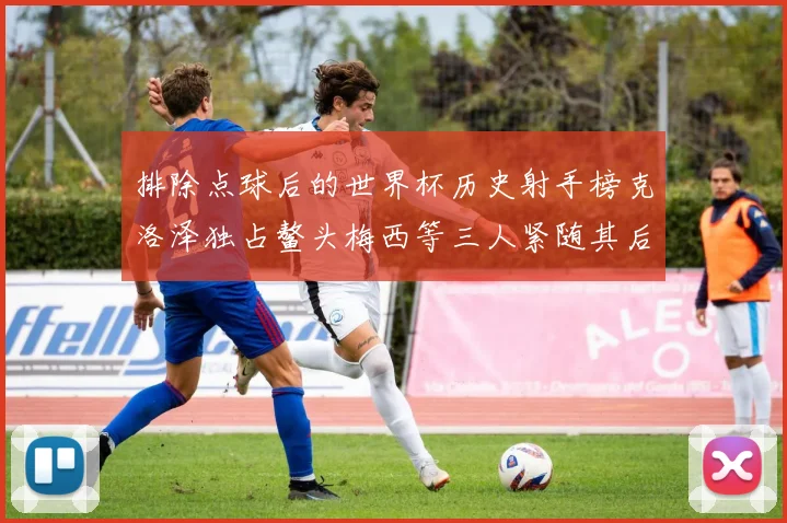 排除点球后的世界杯历史射手榜克洛泽独占鳌头梅西等三人紧随其后