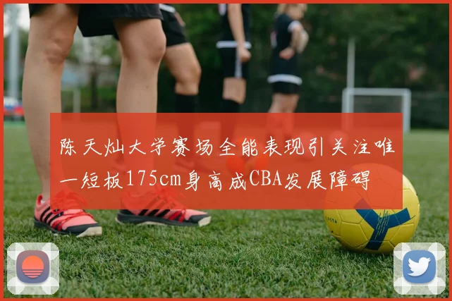 陈天灿大学赛场全能表现引关注唯一短板175cm身高成CBA发展障碍