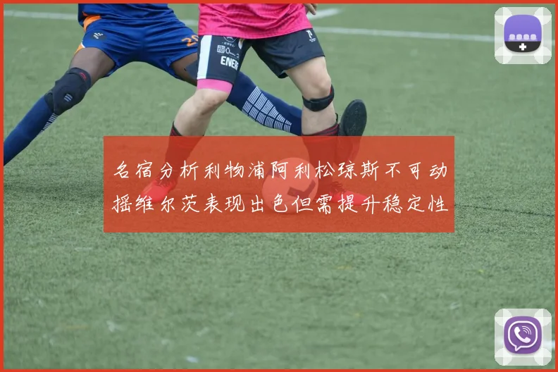 名宿分析利物浦阿利松琼斯不可动摇维尔茨表现出色但需提升稳定性