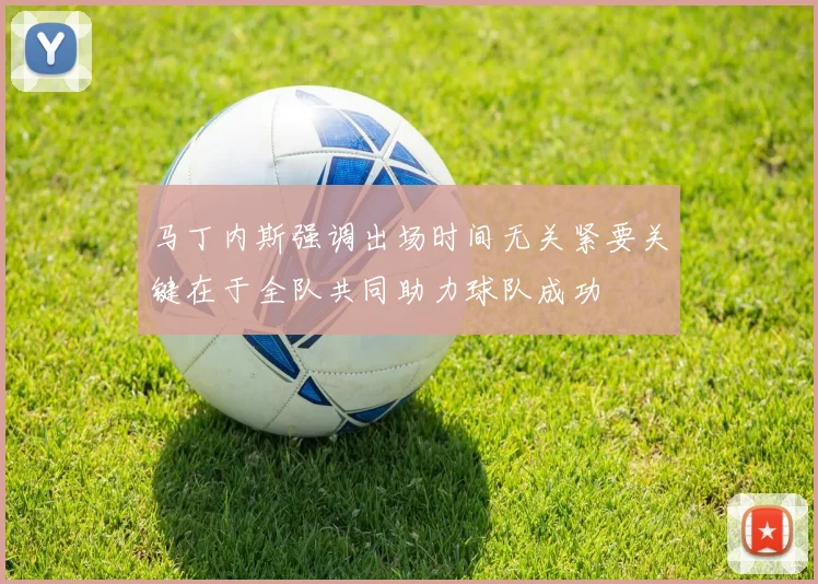 马丁内斯强调出场时间无关紧要关键在于全队共同助力球队成功