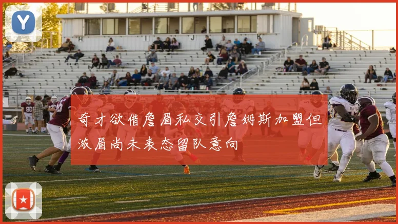 奇才欲借詹眉私交引詹姆斯加盟但浓眉尚未表态留队意向