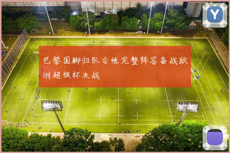 巴黎国脚归队合练完整阵容备战欧洲超级杯决战
