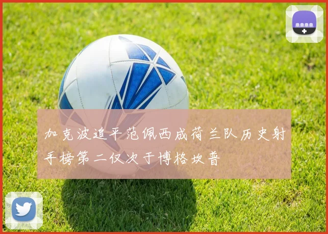 加克波追平范佩西成荷兰队历史射手榜第二仅次于博格坎普