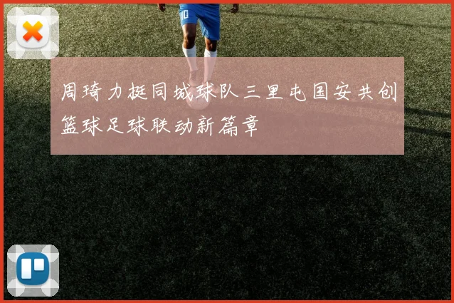 周琦力挺同城球队三里屯国安共创篮球足球联动新篇章
